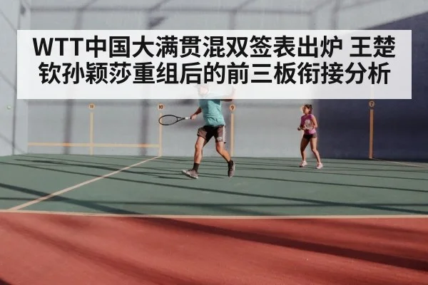 WTT中国大满贯混双签表出炉 王楚钦孙颖莎重组后的前三板衔接分析