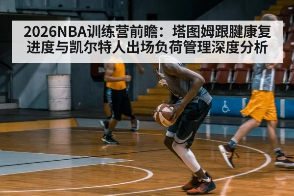 2026NBA训练营前瞻：塔图姆跟腱康复进度与凯尔特人出场负荷管理深度分析
