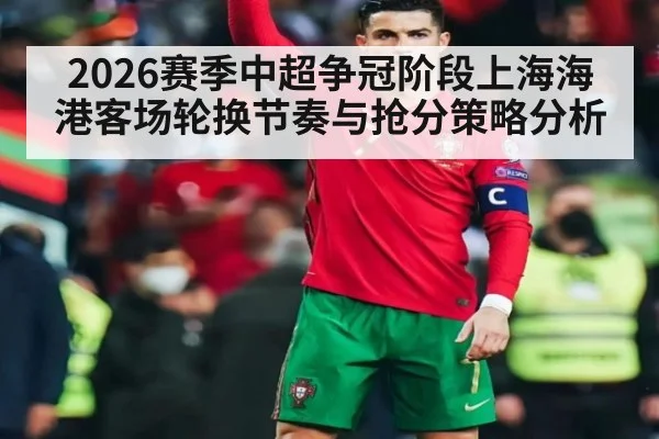 2026赛季中超争冠阶段上海海港客场轮换节奏与抢分策略分析