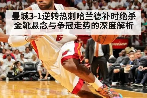 曼城3-1逆转热刺哈兰德补时绝杀 金靴悬念与争冠走势的深度解析