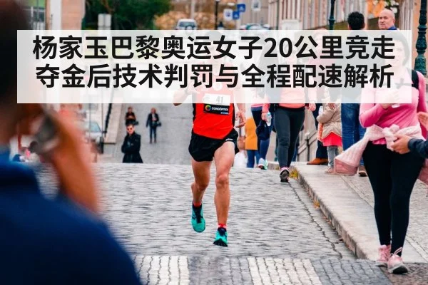 杨家玉巴黎奥运女子20公里竞走夺金后技术判罚与全程配速解析
